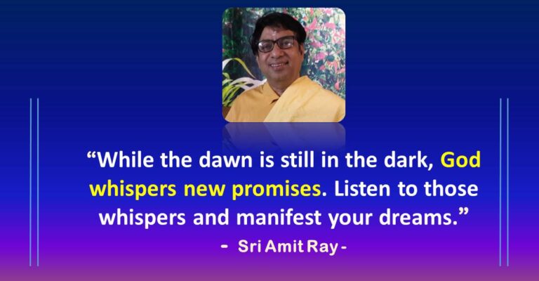 While the dawn is still in the dark, God whispers new promises. Listen to those whispers and manifest your dreams. – Sri Amit Ray