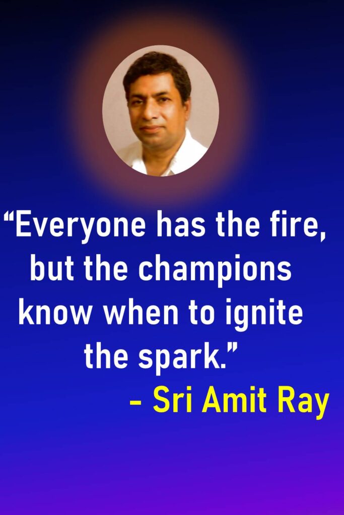 Everyone has the fire, but the champions know when to ignite the spark. - Sri Amit Ray Everyone has the fire, but the champions know when to ignite the spark. - Sri Amit Ray